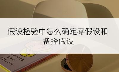 假设检验中怎么确定零假设和备择假设