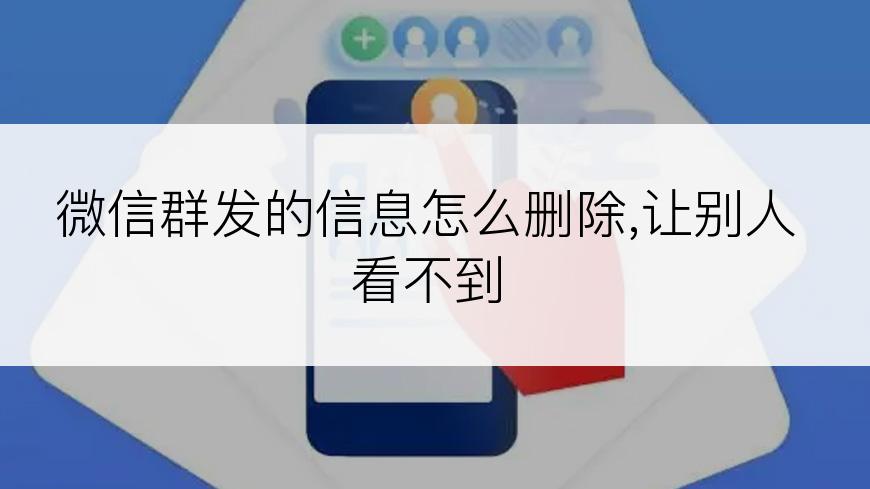 微信群发的信息怎么删除,让别人看不到