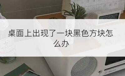 桌面上出现了一块黑色方块怎么办