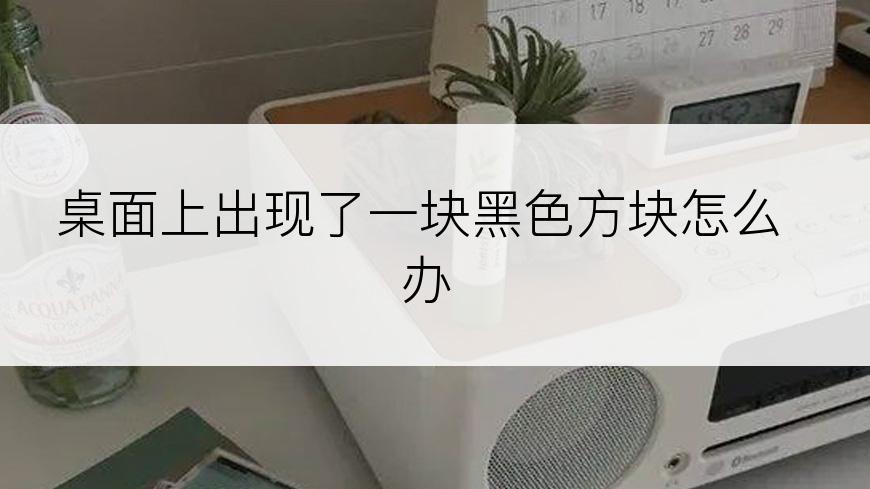 桌面上出现了一块黑色方块怎么办