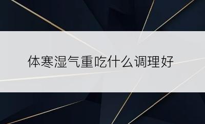 体寒湿气重吃什么调理好