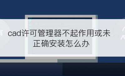 cad许可管理器不起作用或未正确安装怎么办