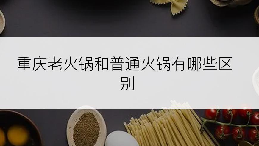 重庆老火锅和普通火锅有哪些区别