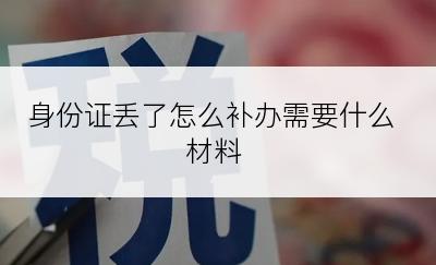 身份证丢了怎么补办需要什么材料