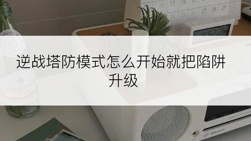 逆战塔防模式怎么开始就把陷阱升级