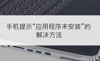 手机提示“应用程序未安装”的解决方法