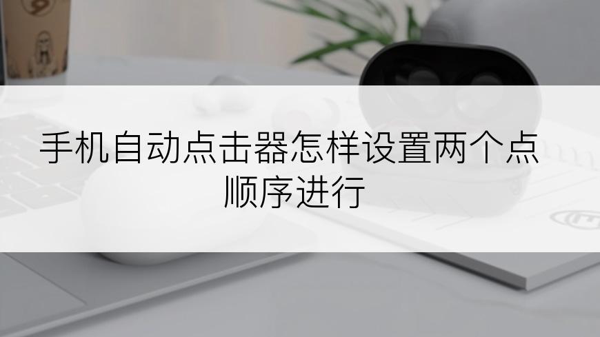 手机自动点击器怎样设置两个点顺序进行