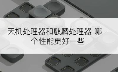 天机处理器和麒麟处理器 哪个性能更好一些