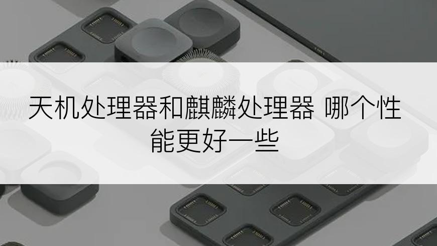 天机处理器和麒麟处理器 哪个性能更好一些