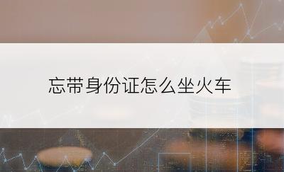 忘带身份证怎么坐火车