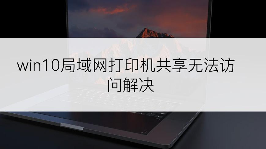 win10局域网打印机共享无法访问解决