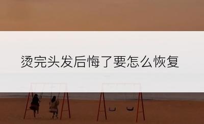 烫完头发后悔了要怎么恢复