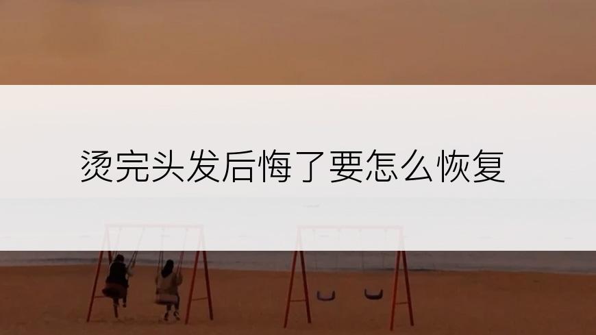 烫完头发后悔了要怎么恢复