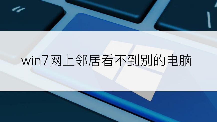 win7网上邻居看不到别的电脑