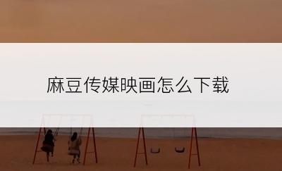 麻豆传媒映画怎么下载