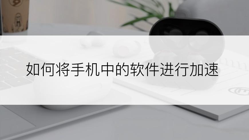 如何将手机中的软件进行加速