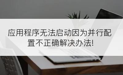 应用程序无法启动因为并行配置不正确解决办法!