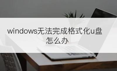 windows无法完成格式化u盘怎么办