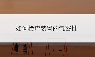 如何检查装置的气密性