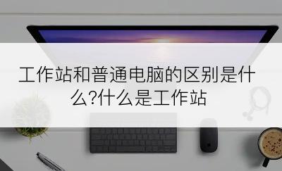 工作站和普通电脑的区别是什么?什么是工作站