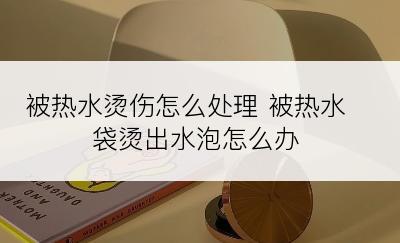 被热水烫伤怎么处理 被热水袋烫出水泡怎么办