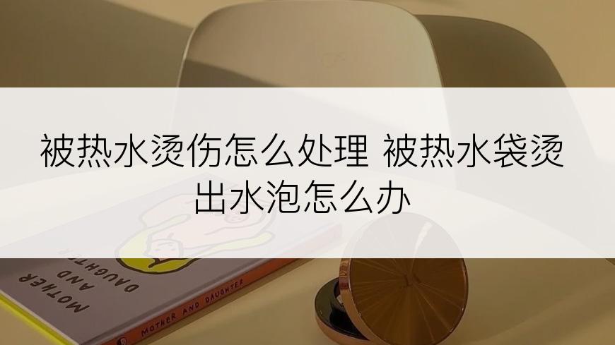 被热水烫伤怎么处理 被热水袋烫出水泡怎么办