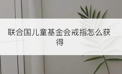 联合国儿童基金会戒指怎么获得