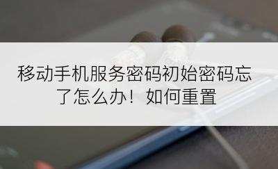 移动手机服务密码初始密码忘了怎么办！如何重置