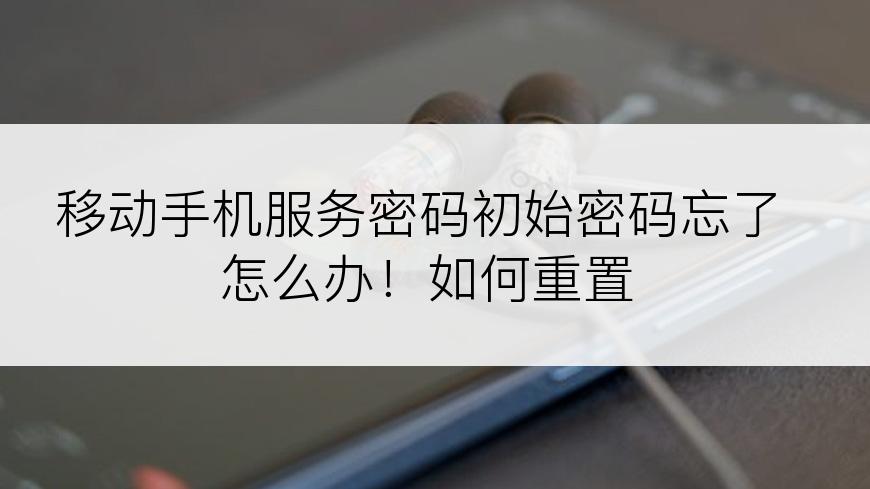 移动手机服务密码初始密码忘了怎么办！如何重置