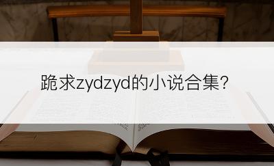 跪求zydzyd的小说合集？