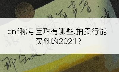 dnf称号宝珠有哪些,拍卖行能买到的2021？