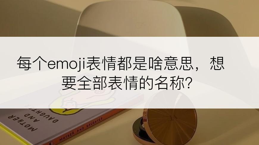 每个emoji表情都是啥意思，想要全部表情的名称？