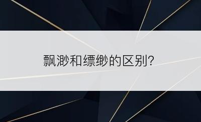 飘渺和缥缈的区别？