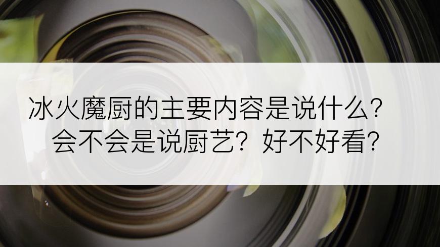 冰火魔厨的主要内容是说什么？会不会是说厨艺？好不好看？