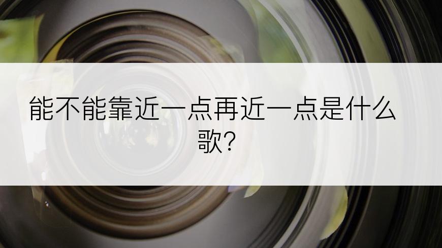 能不能靠近一点再近一点是什么歌？