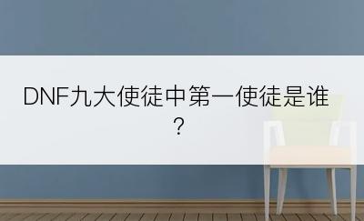 DNF九大使徒中第一使徒是谁？