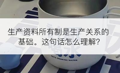 生产资料所有制是生产关系的基础。这句话怎么理解？