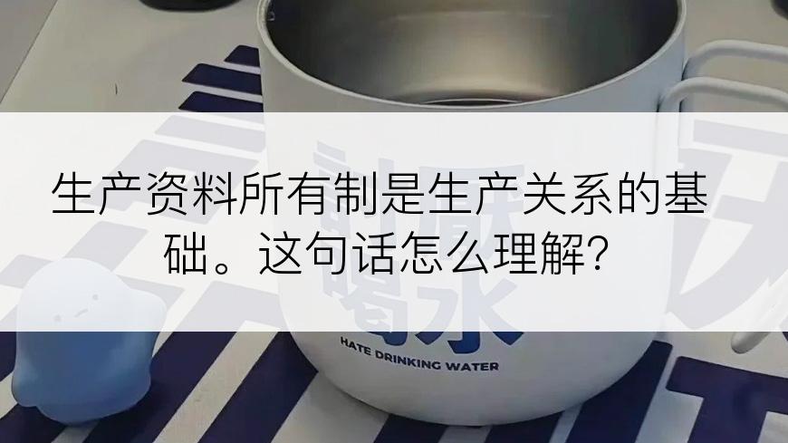 生产资料所有制是生产关系的基础。这句话怎么理解？