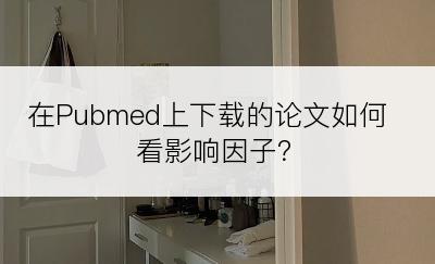 在Pubmed上下载的论文如何看影响因子？