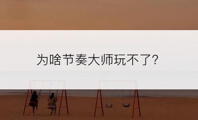 为啥节奏大师玩不了？