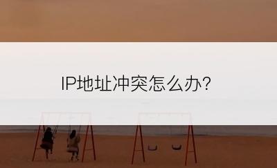 IP地址冲突怎么办？