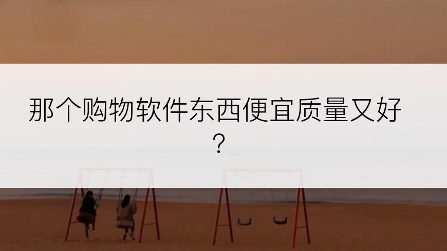 那个购物软件东西便宜质量又好？