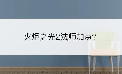 火炬之光2法师加点？