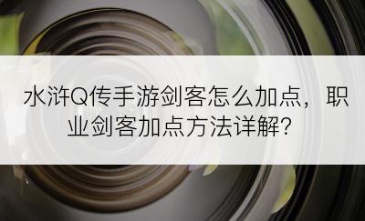 水浒Q传手游剑客怎么加点，职业剑客加点方法详解？