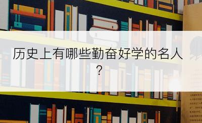 历史上有哪些勤奋好学的名人？