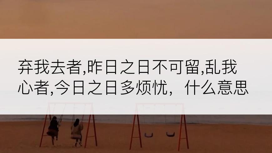 弃我去者,昨日之日不可留,乱我心者,今日之日多烦忧，什么意思？