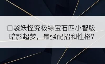 口袋妖怪究极绿宝石四小智版暗影超梦，最强配招和性格？