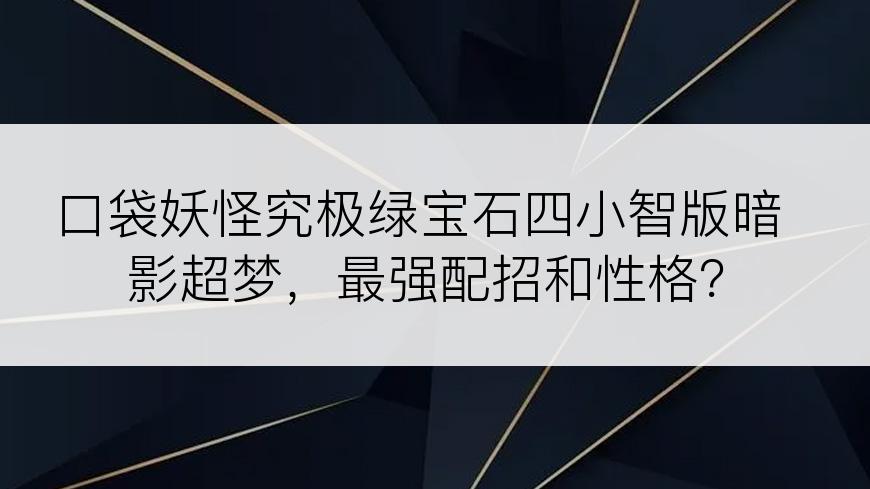 口袋妖怪究极绿宝石四小智版暗影超梦，最强配招和性格？