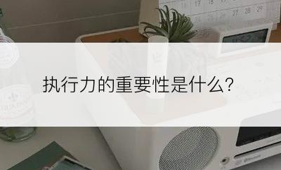 执行力的重要性是什么？