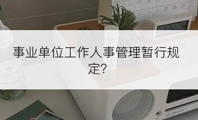 事业单位工作人事管理暂行规定？